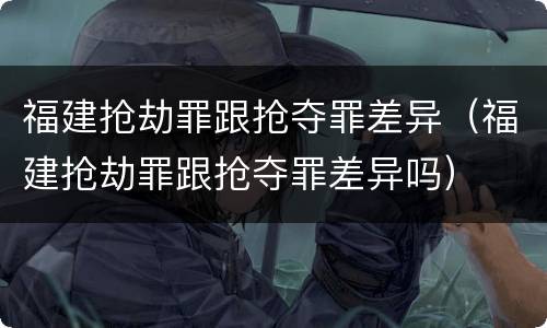 福建抢劫罪跟抢夺罪差异（福建抢劫罪跟抢夺罪差异吗）