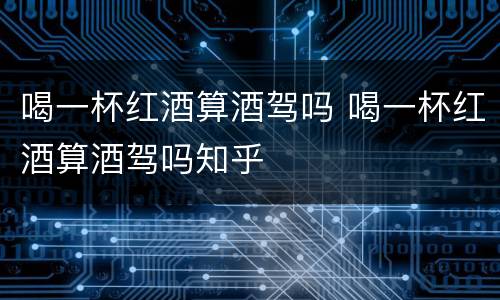 喝一杯红酒算酒驾吗 喝一杯红酒算酒驾吗知乎