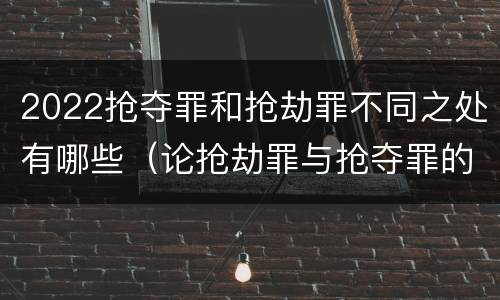 2022抢夺罪和抢劫罪不同之处有哪些（论抢劫罪与抢夺罪的界限）
