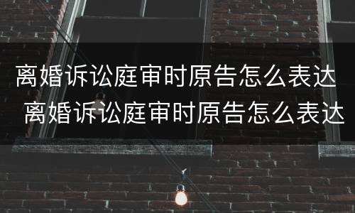 离婚诉讼庭审时原告怎么表达 离婚诉讼庭审时原告怎么表达感谢
