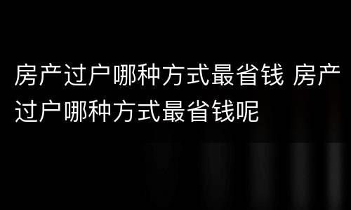 房产过户哪种方式最省钱 房产过户哪种方式最省钱呢