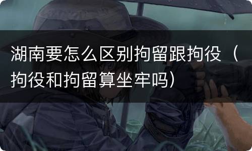 湖南要怎么区别拘留跟拘役（拘役和拘留算坐牢吗）