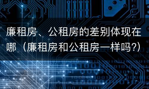 廉租房、公租房的差别体现在哪（廉租房和公租房一样吗?）