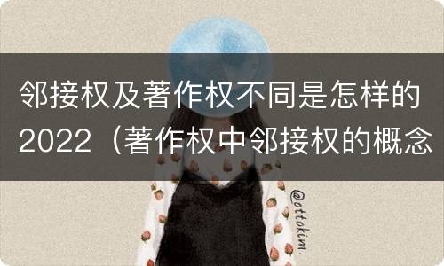 邻接权及著作权不同是怎样的2022（著作权中邻接权的概念特点）