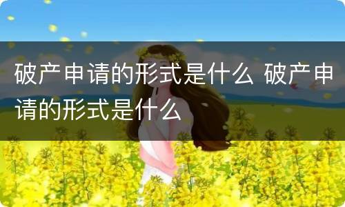 破产申请的形式是什么 破产申请的形式是什么