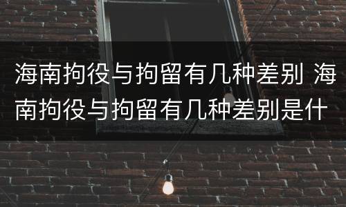 海南拘役与拘留有几种差别 海南拘役与拘留有几种差别是什么