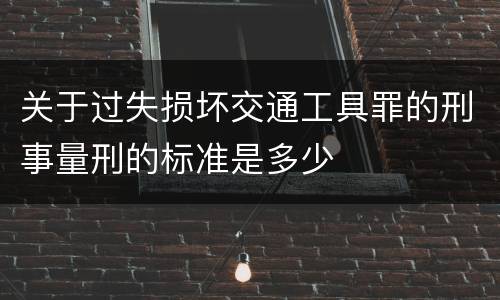 关于过失损坏交通工具罪的刑事量刑的标准是多少