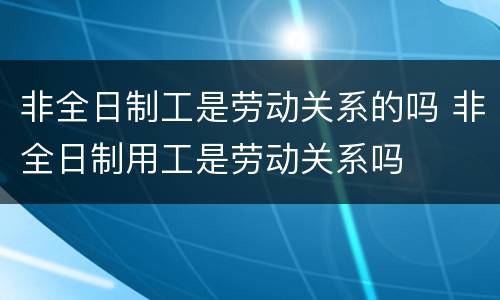 非全日制工是劳动关系的吗 非全日制用工是劳动关系吗