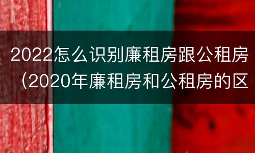 2022怎么识别廉租房跟公租房（2020年廉租房和公租房的区别）