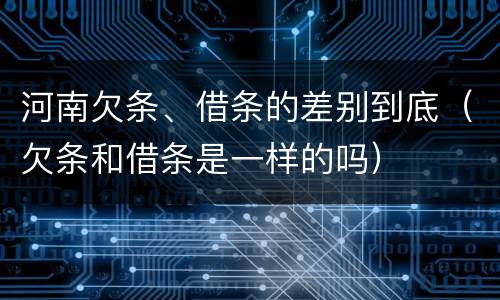 河南欠条、借条的差别到底（欠条和借条是一样的吗）