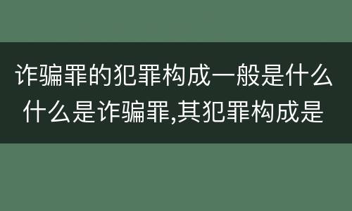 诈骗罪的犯罪构成一般是什么 什么是诈骗罪,其犯罪构成是什么