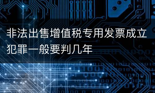 非法出售增值税专用发票成立犯罪一般要判几年