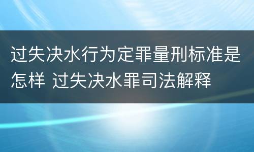 过失决水行为定罪量刑标准是怎样 过失决水罪司法解释