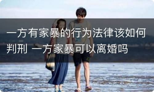 一方有家暴的行为法律该如何判刑 一方家暴可以离婚吗