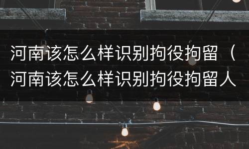 河南该怎么样识别拘役拘留（河南该怎么样识别拘役拘留人员）