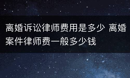 离婚诉讼律师费用是多少 离婚案件律师费一般多少钱