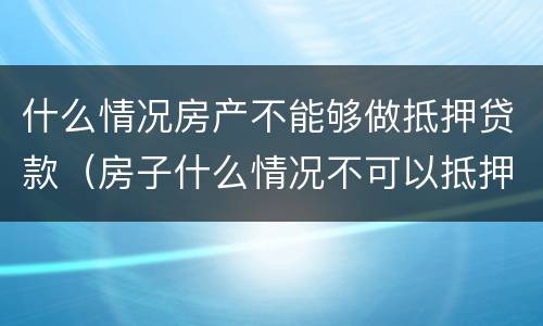 什么情况房产不能够做抵押贷款（房子什么情况不可以抵押贷款）