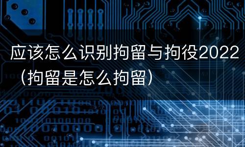 应该怎么识别拘留与拘役2022（拘留是怎么拘留）