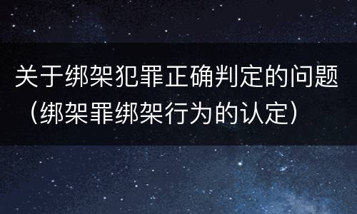 关于绑架犯罪正确判定的问题(绑架罪绑架行为的认定)