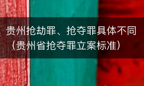 贵州抢劫罪、抢夺罪具体不同（贵州省抢夺罪立案标准）