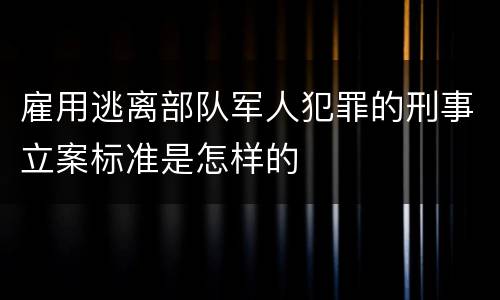 雇用逃离部队军人犯罪的刑事立案标准是怎样的