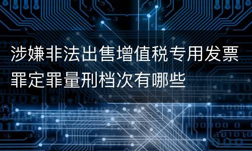 涉嫌非法出售增值税专用发票罪定罪量刑档次有哪些