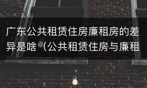 广东公共租赁住房廉租房的差异是啥（公共租赁住房与廉租房的区别）