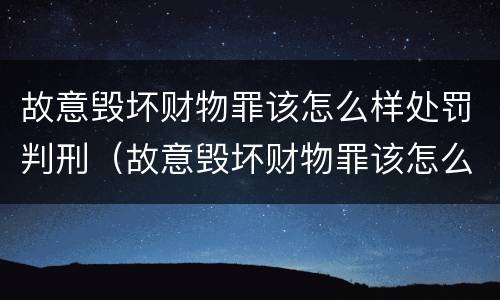 故意毁坏财物罪该怎么样处罚判刑（故意毁坏财物罪该怎么样处罚判刑多少年）