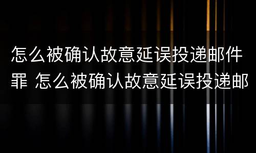 怎么被确认故意延误投递邮件罪 怎么被确认故意延误投递邮件罪名