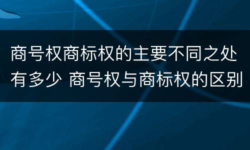 商号权商标权的主要不同之处有多少 商号权与商标权的区别