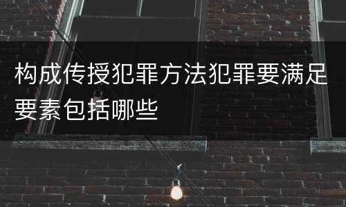 构成传授犯罪方法犯罪要满足要素包括哪些