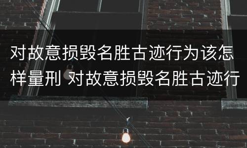 对故意损毁名胜古迹行为该怎样量刑 对故意损毁名胜古迹行为该怎样量刑呢