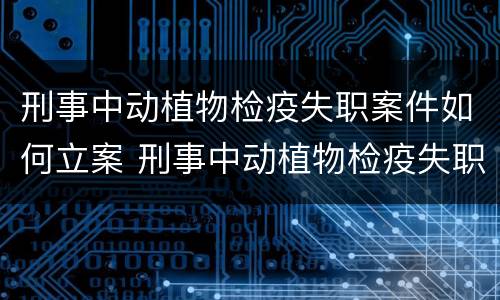 刑事中动植物检疫失职案件如何立案 刑事中动植物检疫失职案件如何立案的