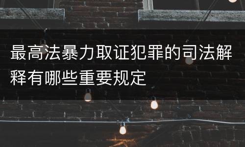 最高法暴力取证犯罪的司法解释有哪些重要规定
