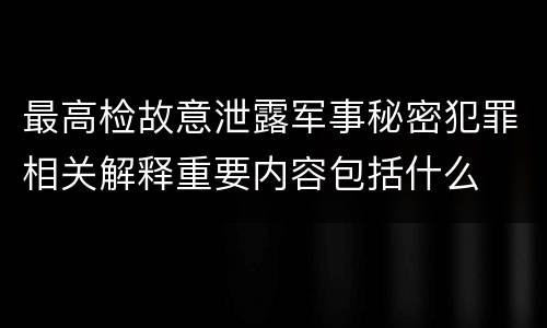 最高检故意泄露军事秘密犯罪相关解释重要内容包括什么