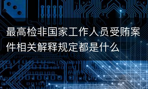 最高检非国家工作人员受贿案件相关解释规定都是什么