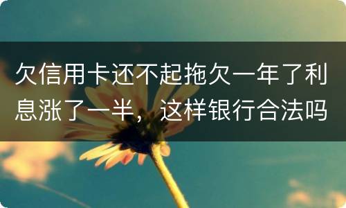 欠信用卡还不起拖欠一年了利息涨了一半，这样银行合法吗，我要坐牢吗