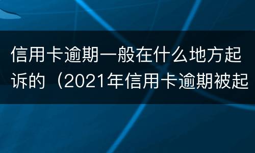 信用卡逾期一般在什么地方起诉的（2021年信用卡逾期被起诉怎么办）