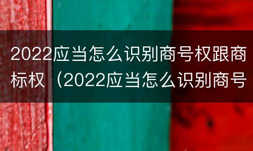 2022应当怎么识别商号权跟商标权（2022应当怎么识别商号权跟商标权的区别）