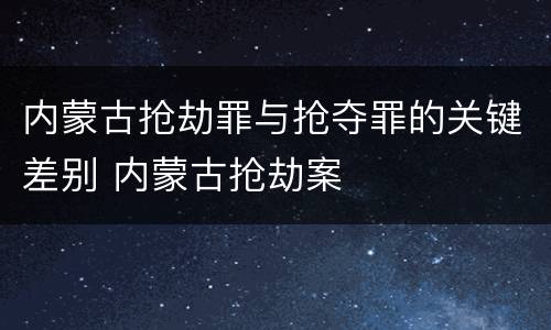 内蒙古抢劫罪与抢夺罪的关键差别 内蒙古抢劫案