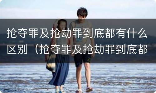 抢夺罪及抢劫罪到底都有什么区别（抢夺罪及抢劫罪到底都有什么区别呢）