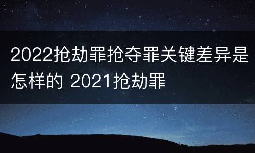 2022抢劫罪抢夺罪关键差异是怎样的 2021抢劫罪