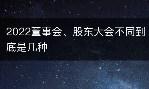 2022董事会、股东大会不同到底是几种