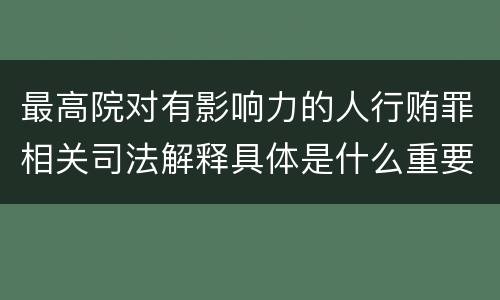 最高院对有影响力的人行贿罪相关司法解释具体是什么重要规定