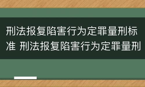 刑法报复陷害行为定罪量刑标准 刑法报复陷害行为定罪量刑标准是多少