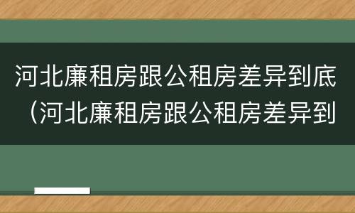 河北廉租房跟公租房差异到底（河北廉租房跟公租房差异到底在哪）