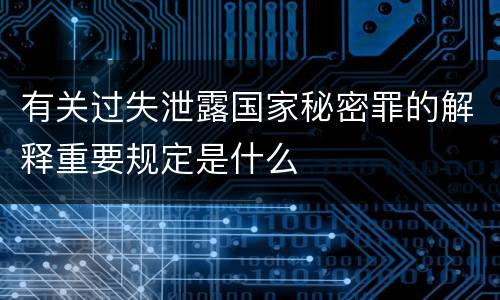有关过失泄露国家秘密罪的解释重要规定是什么