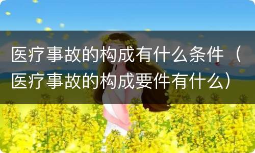 医疗事故的构成有什么条件（医疗事故的构成要件有什么）