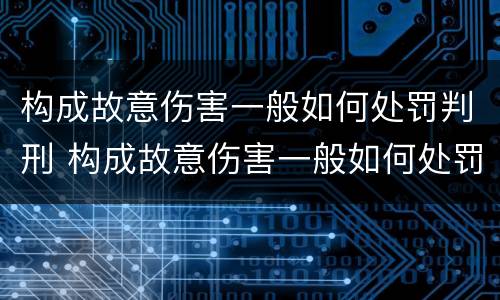 构成故意伤害一般如何处罚判刑 构成故意伤害一般如何处罚判刑几年