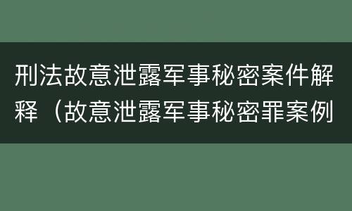 刑法故意泄露军事秘密案件解释（故意泄露军事秘密罪案例）